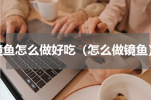 镜鱼怎么做好吃（怎么做镜鱼）