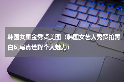韩国女星金秀贤美图（韩国女艺人秀贤拍黑白风写真诠释个人魅力）