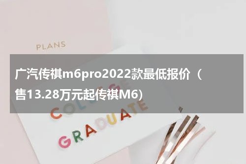 广汽传祺m6pro2022款最低报价（售13.28万元起传祺M6）