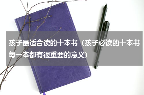孩子最适合读的十本书（孩子必读的十本书每一本都有很重要的意义）