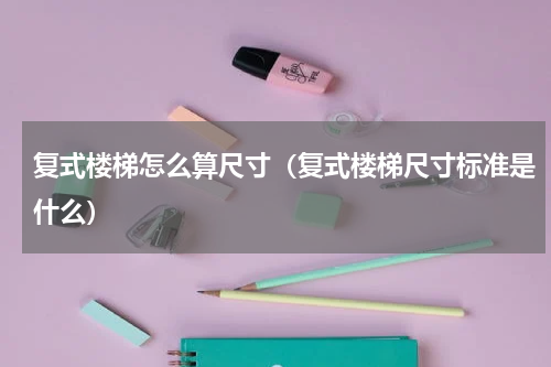 复式楼梯怎么算尺寸（复式楼梯尺寸标准是什么）
