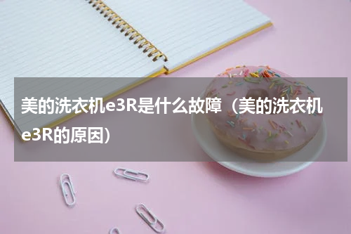 美的洗衣机e3R是什么故障（美的洗衣机e3R的原因）