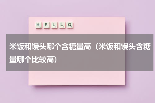 米饭和馒头哪个含糖量高（米饭和馒头含糖量哪个比较高）
