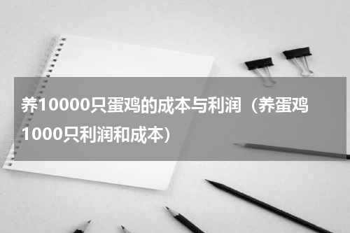 养10000只蛋鸡的成本与利润（养蛋鸡1000只利润和成本）