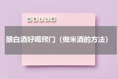 酿白酒好喝窍门（做米酒的方法）
