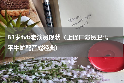 81岁tvb老演员现状（上译厂演员卫禹平牛虻配音成经典）