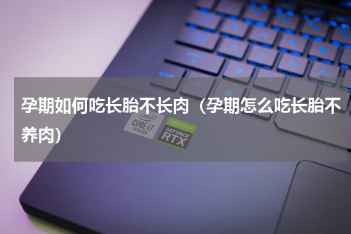孕期如何吃长胎不长肉（孕期怎么吃长胎不养肉）