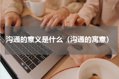 沟通的意义是什么（沟通的寓意）