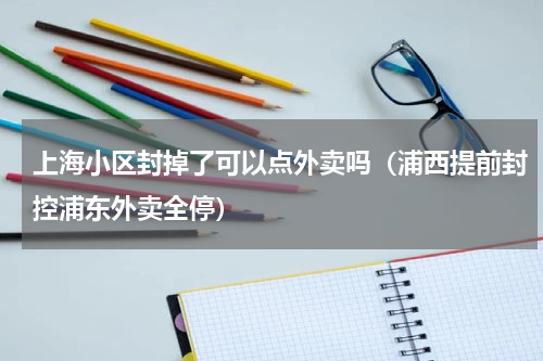 上海小区封掉了可以点外卖吗（浦西提前封控浦东外卖全停）