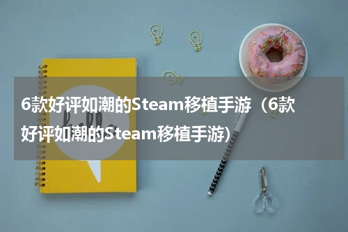 6款好评如潮的Steam移植手游（6款好评如潮的Steam移植手游）
