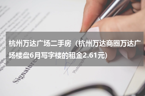 杭州万达广场二手房（杭州万达商圈万达广场楼盘6月写字楼的租金2.61元）