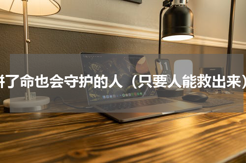 拼了命也会守护的人（只要人能救出来）