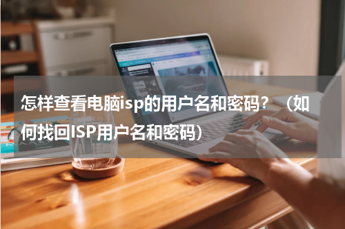 怎样查看电脑isp的用户名和密码？（如何找回ISP用户名和密码）