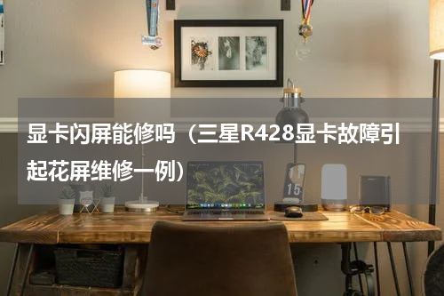 显卡闪屏能修吗（三星R428显卡故障引起花屏维修一例）