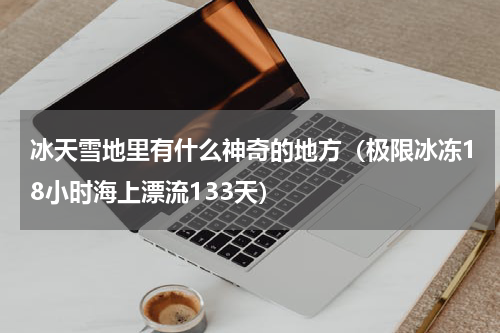 冰天雪地里有什么神奇的地方（极限冰冻18小时海上漂流133天）