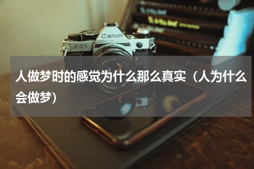 人做梦时的感觉为什么那么真实（人为什么会做梦）