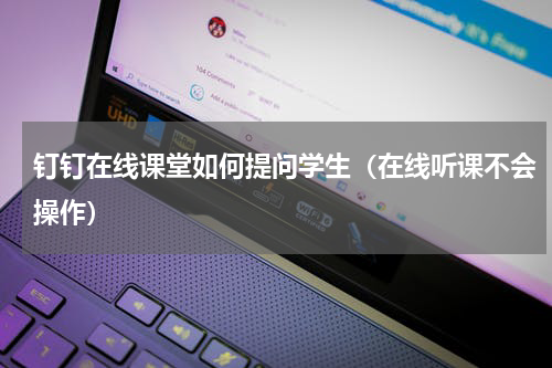 钉钉在线课堂如何提问学生（在线听课不会操作）