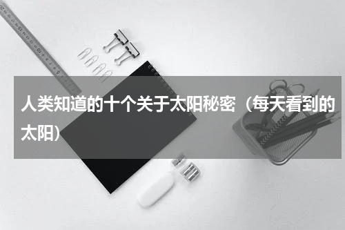 人类知道的十个关于太阳秘密（每天看到的太阳）