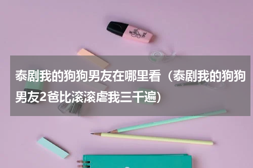 泰剧我的狗狗男友在哪里看（泰剧我的狗狗男友2爸比滚滚虐我三千遍）
