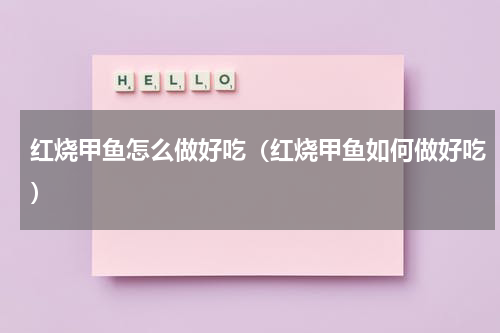 红烧甲鱼怎么做好吃（红烧甲鱼如何做好吃）
