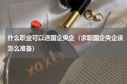 什么职业可以进国企央企（求职国企央企该怎么准备）