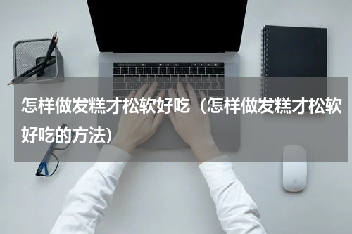 怎样做发糕才松软好吃（怎样做发糕才松软好吃的方法）