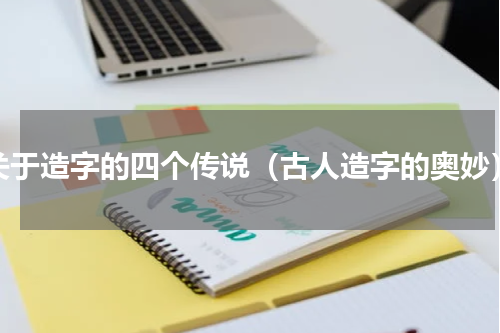 关于造字的四个传说（古人造字的奥妙）