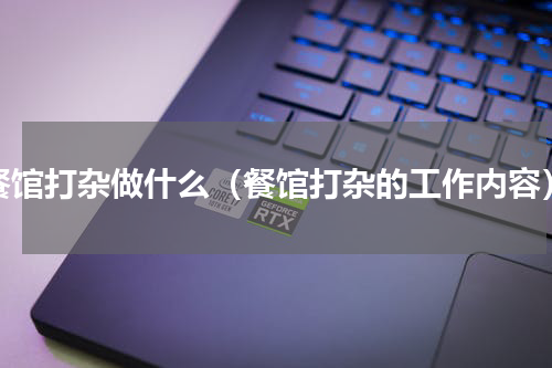 餐馆打杂做什么（餐馆打杂的工作内容）