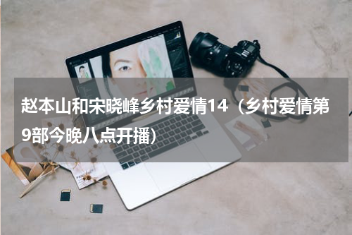赵本山和宋晓峰乡村爱情14（乡村爱情第9部今晚八点开播）
