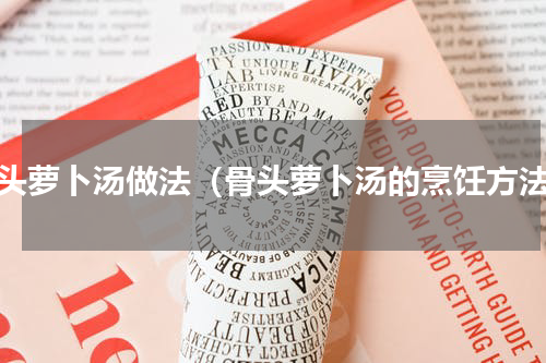骨头萝卜汤做法（骨头萝卜汤的烹饪方法）