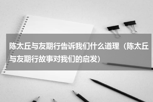 陈太丘与友期行告诉我们什么道理（陈太丘与友期行故事对我们的启发）