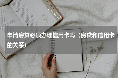 申请房贷必须办理信用卡吗（房贷和信用卡的关系）