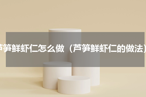 芦笋鲜虾仁怎么做（芦笋鲜虾仁的做法）