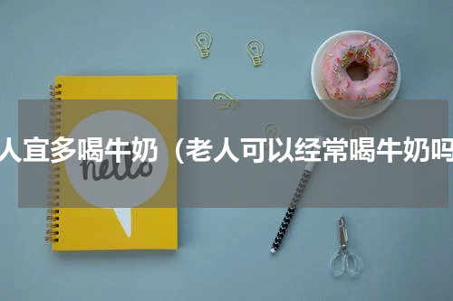 老人宜多喝牛奶（老人可以经常喝牛奶吗）