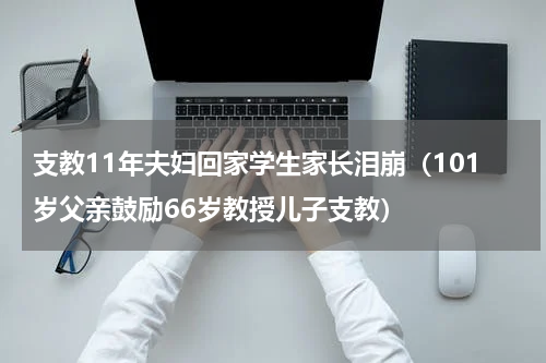 支教11年夫妇回家学生家长泪崩（101岁父亲鼓励66岁教授儿子支教）