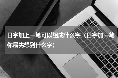 日字加上一笔可以组成什么字（日字加一笔你最先想到什么字）