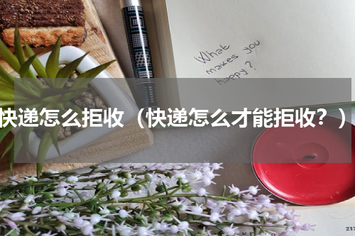 快递怎么拒收（快递怎么才能拒收？）