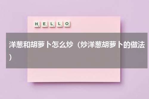 洋葱和胡萝卜怎么炒（炒洋葱胡萝卜的做法）