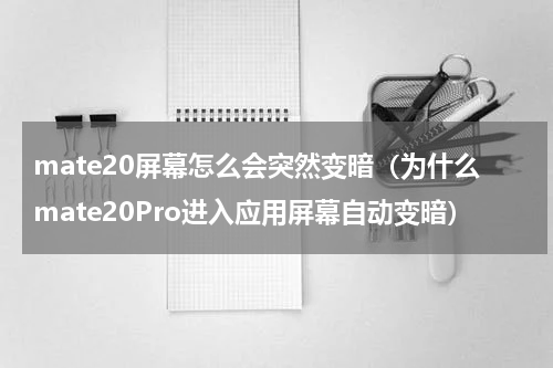 mate20屏幕怎么会突然变暗（为什么mate20Pro进入应用屏幕自动变暗）