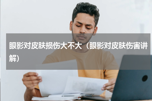 眼影对皮肤损伤大不大（眼影对皮肤伤害讲解）