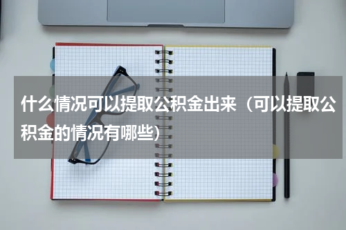 什么情况可以提取公积金出来（可以提取公积金的情况有哪些）