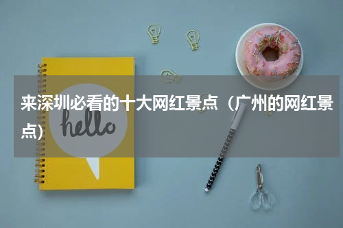 来深圳必看的十大网红景点（广州的网红景点）