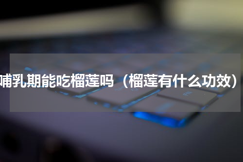 哺乳期能吃榴莲吗（榴莲有什么功效）