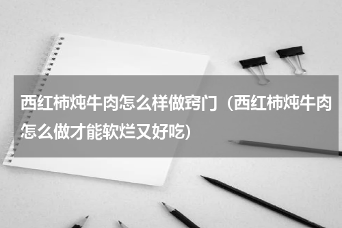 西红柿炖牛肉怎么样做窍门（西红柿炖牛肉怎么做才能软烂又好吃）