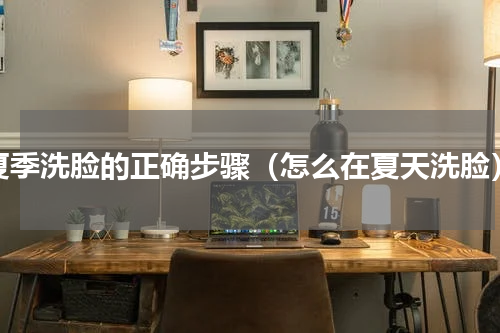 夏季洗脸的正确步骤（怎么在夏天洗脸）
