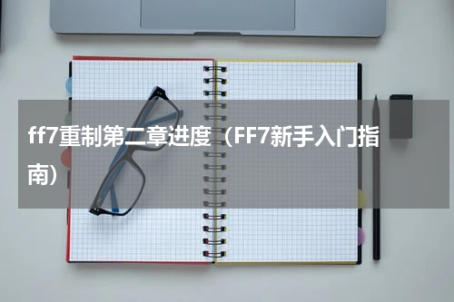 ff7重制第二章进度（FF7新手入门指南）