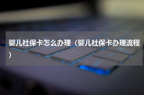 婴儿社保卡怎么办理（婴儿社保卡办理流程）