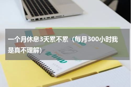 一个月休息3天累不累（每月300小时我是真不理解）