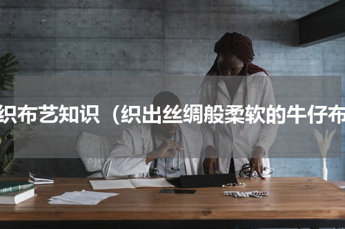 纺织布艺知识（织出丝绸般柔软的牛仔布）