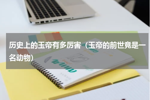 历史上的玉帝有多厉害（玉帝的前世竟是一名动物）
